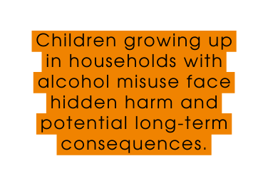 Children growing up in households with alcohol misuse face hidden harm and potential long term consequences